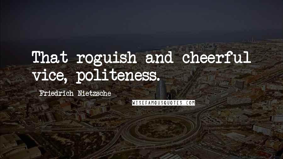 Friedrich Nietzsche Quotes: That roguish and cheerful vice, politeness.