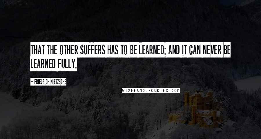 Friedrich Nietzsche Quotes: That the other suffers has to be learned; and it can never be learned fully.
