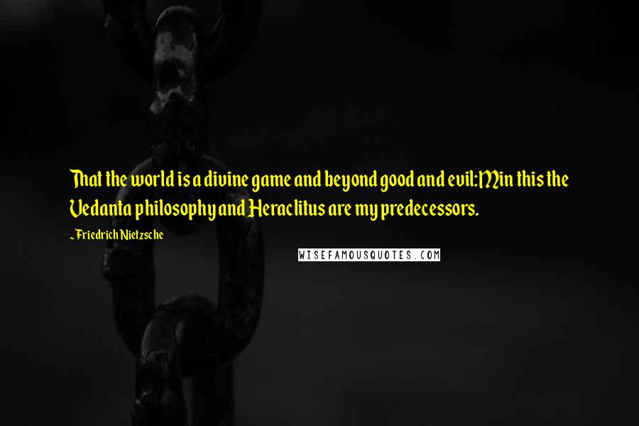 Friedrich Nietzsche Quotes: That the world is a divine game and beyond good and evil:Min this the Vedanta philosophy and Heraclitus are my predecessors.