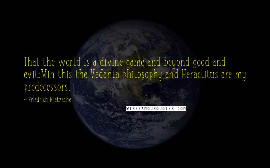 Friedrich Nietzsche Quotes: That the world is a divine game and beyond good and evil:Min this the Vedanta philosophy and Heraclitus are my predecessors.