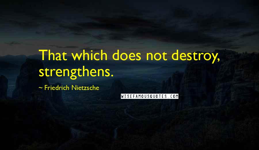 Friedrich Nietzsche Quotes: That which does not destroy, strengthens.