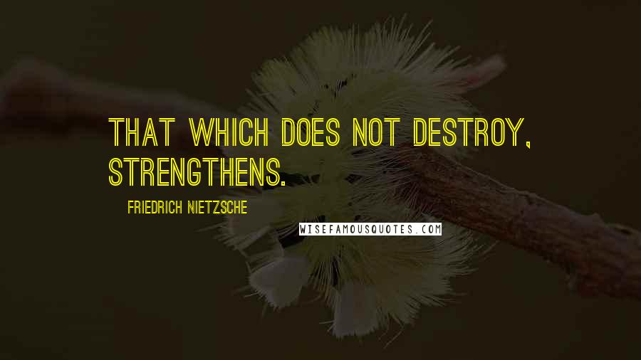 Friedrich Nietzsche Quotes: That which does not destroy, strengthens.