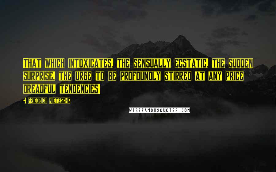 Friedrich Nietzsche Quotes: That which intoxicates, the sensually ecstatic, the sudden surprise, the urge to be profoundly stirred at any price dreadful tendencies!
