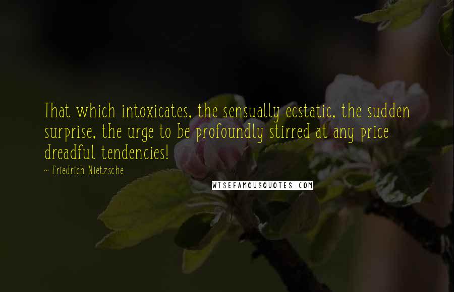 Friedrich Nietzsche Quotes: That which intoxicates, the sensually ecstatic, the sudden surprise, the urge to be profoundly stirred at any price dreadful tendencies!