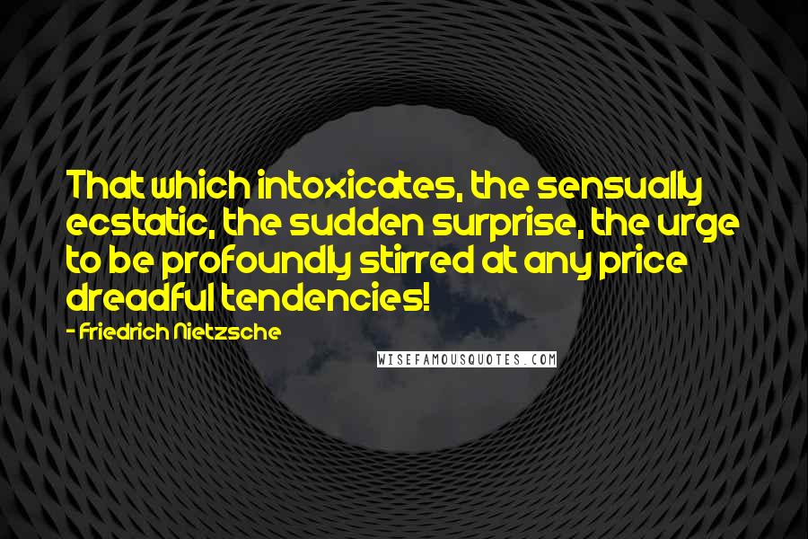 Friedrich Nietzsche Quotes: That which intoxicates, the sensually ecstatic, the sudden surprise, the urge to be profoundly stirred at any price dreadful tendencies!