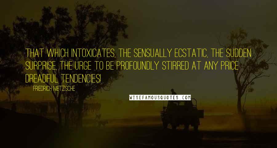 Friedrich Nietzsche Quotes: That which intoxicates, the sensually ecstatic, the sudden surprise, the urge to be profoundly stirred at any price dreadful tendencies!