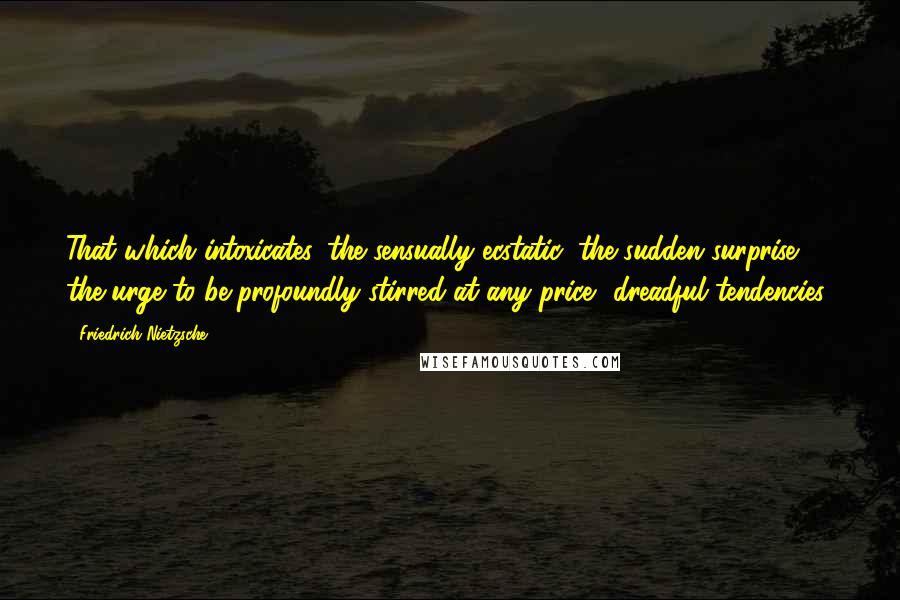 Friedrich Nietzsche Quotes: That which intoxicates, the sensually ecstatic, the sudden surprise, the urge to be profoundly stirred at any price dreadful tendencies!