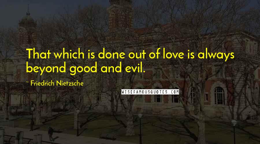 Friedrich Nietzsche Quotes: That which is done out of love is always beyond good and evil.