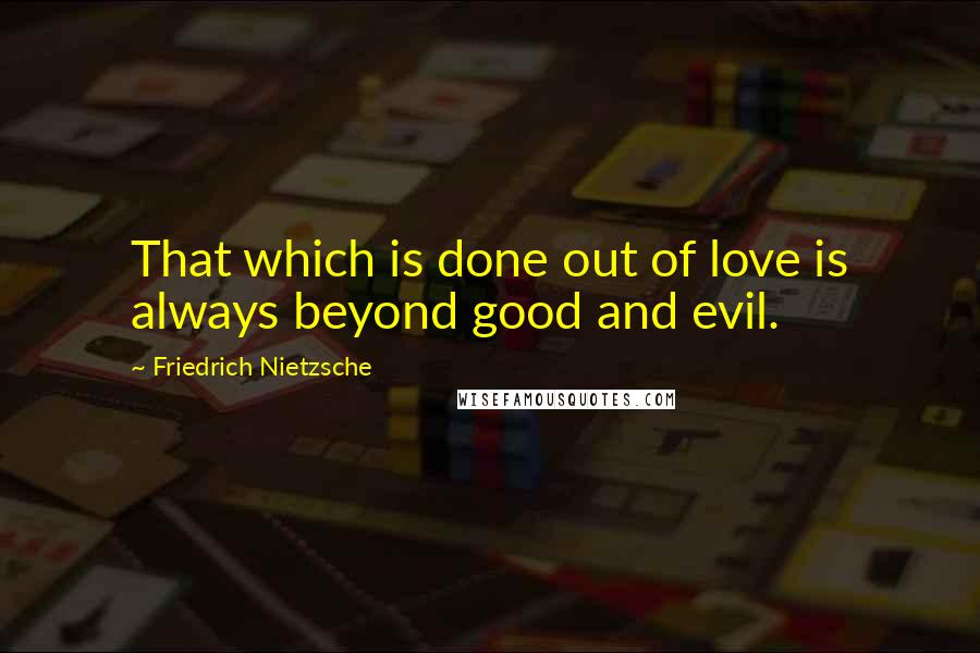 Friedrich Nietzsche Quotes: That which is done out of love is always beyond good and evil.