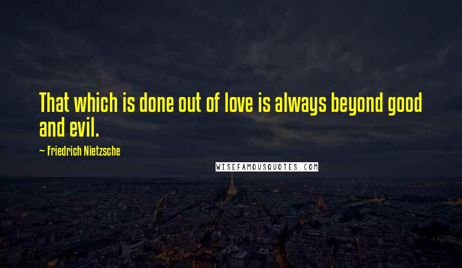 Friedrich Nietzsche Quotes: That which is done out of love is always beyond good and evil.