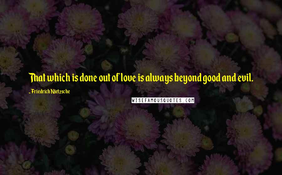 Friedrich Nietzsche Quotes: That which is done out of love is always beyond good and evil.