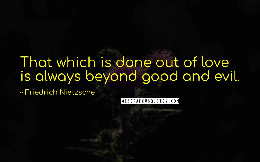 Friedrich Nietzsche Quotes: That which is done out of love is always beyond good and evil.