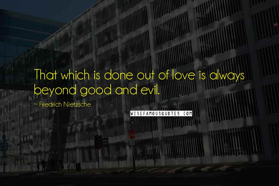 Friedrich Nietzsche Quotes: That which is done out of love is always beyond good and evil.