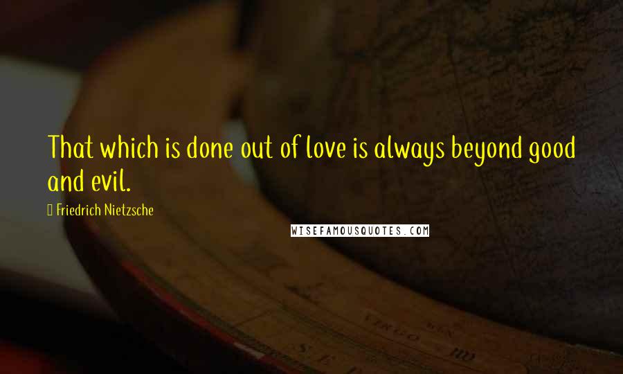 Friedrich Nietzsche Quotes: That which is done out of love is always beyond good and evil.