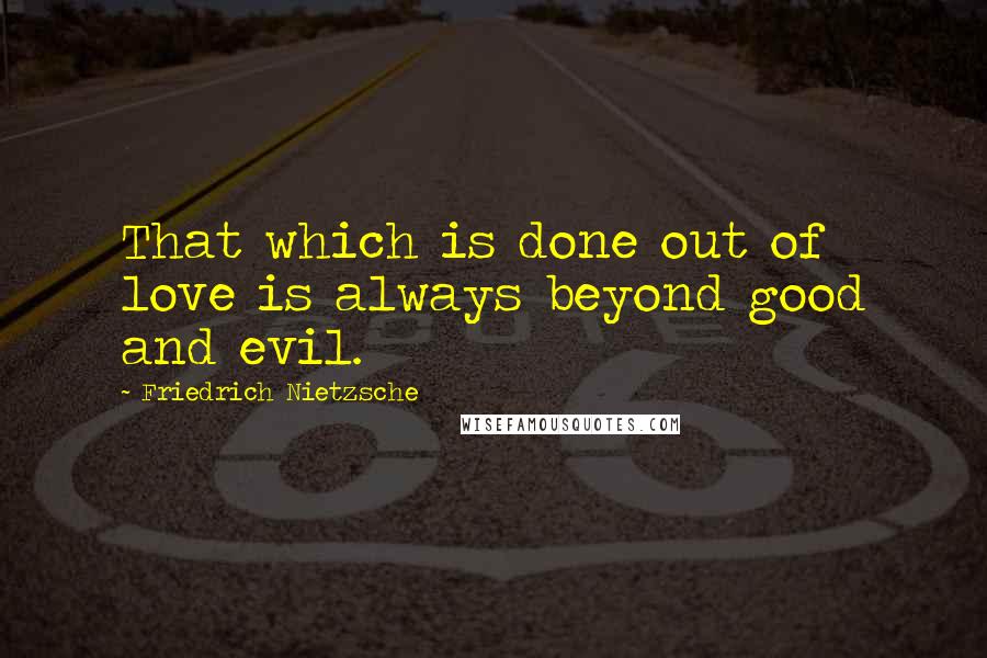 Friedrich Nietzsche Quotes: That which is done out of love is always beyond good and evil.