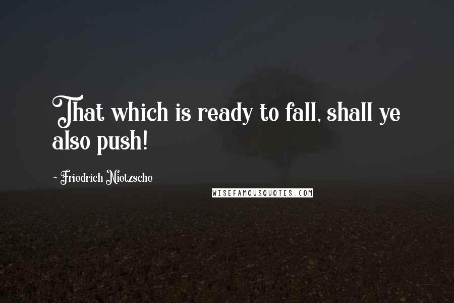 Friedrich Nietzsche Quotes: That which is ready to fall, shall ye also push!