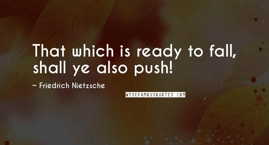 Friedrich Nietzsche Quotes: That which is ready to fall, shall ye also push!