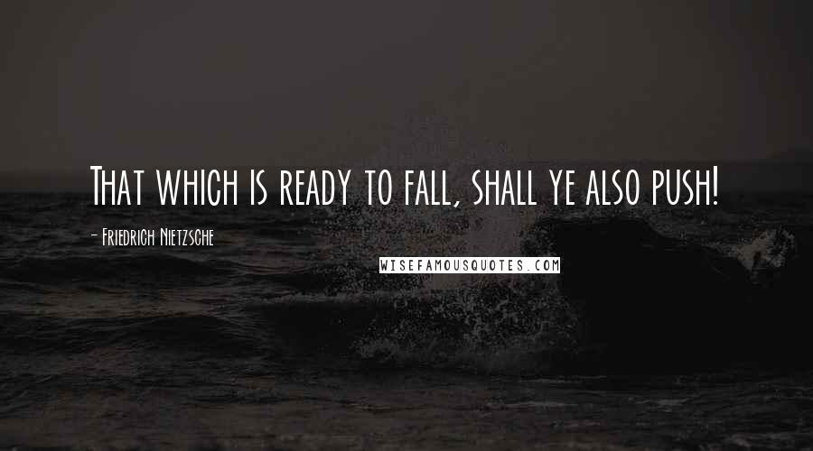 Friedrich Nietzsche Quotes: That which is ready to fall, shall ye also push!