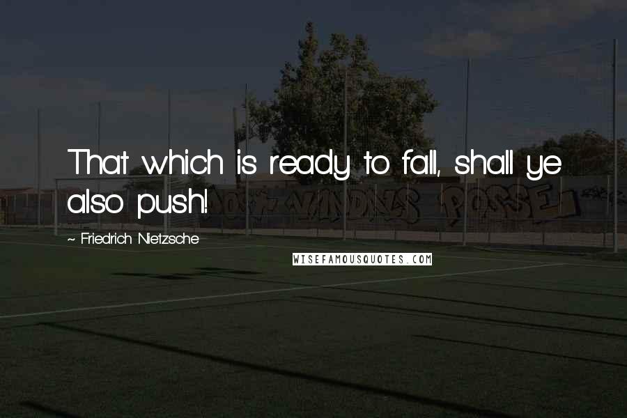 Friedrich Nietzsche Quotes: That which is ready to fall, shall ye also push!