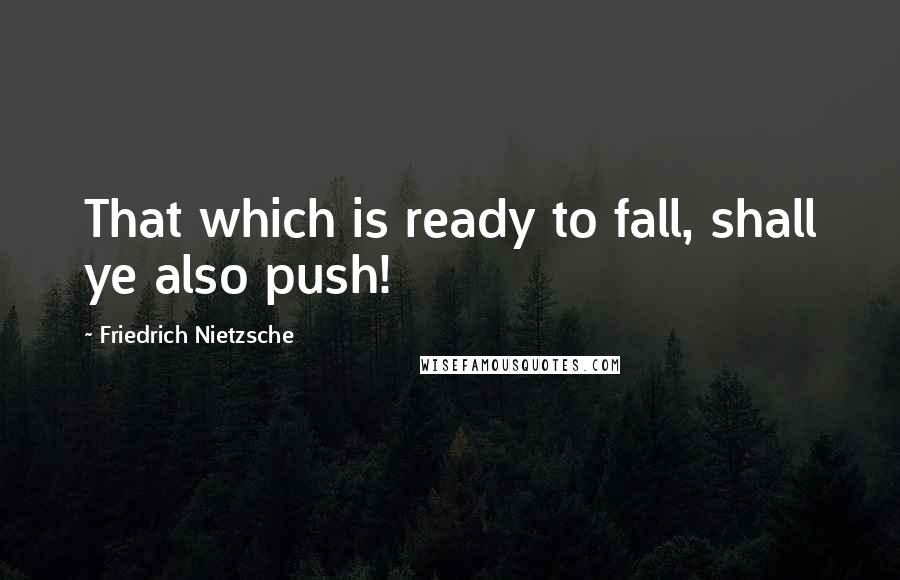 Friedrich Nietzsche Quotes: That which is ready to fall, shall ye also push!