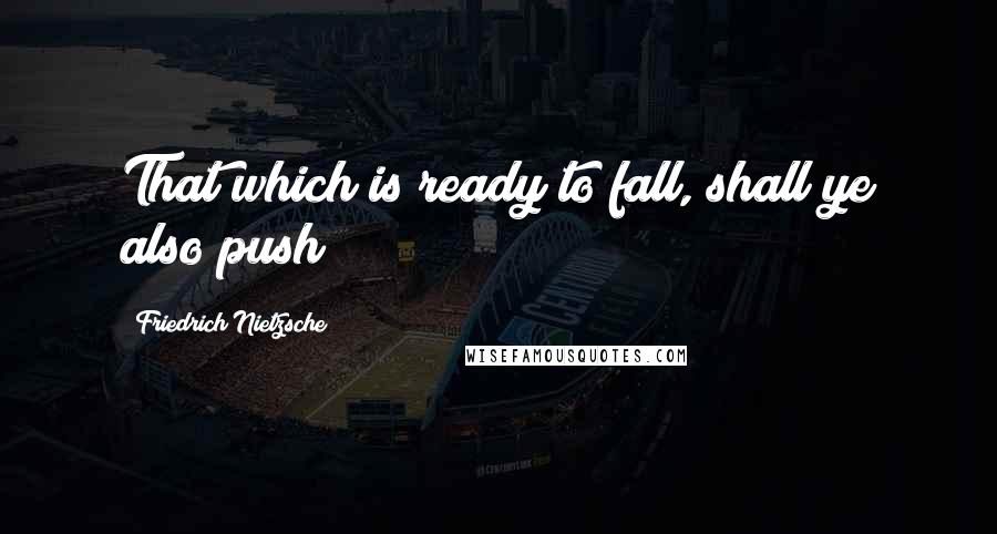 Friedrich Nietzsche Quotes: That which is ready to fall, shall ye also push!