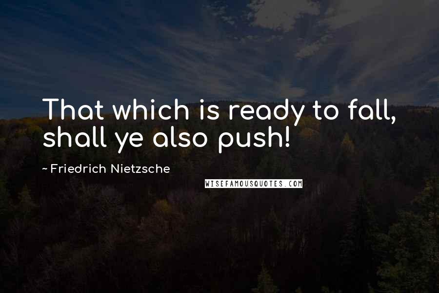 Friedrich Nietzsche Quotes: That which is ready to fall, shall ye also push!