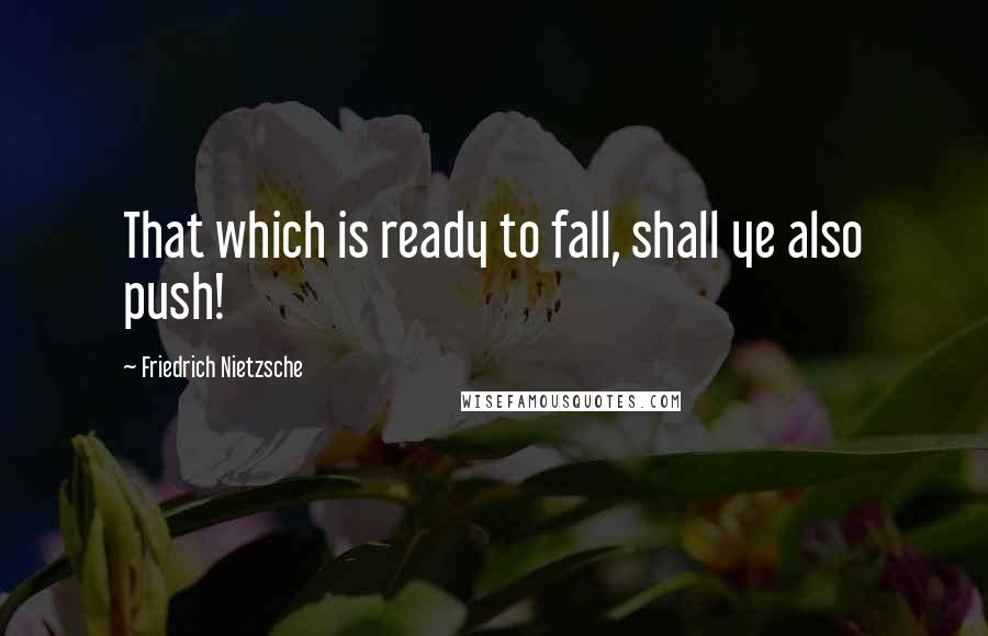 Friedrich Nietzsche Quotes: That which is ready to fall, shall ye also push!