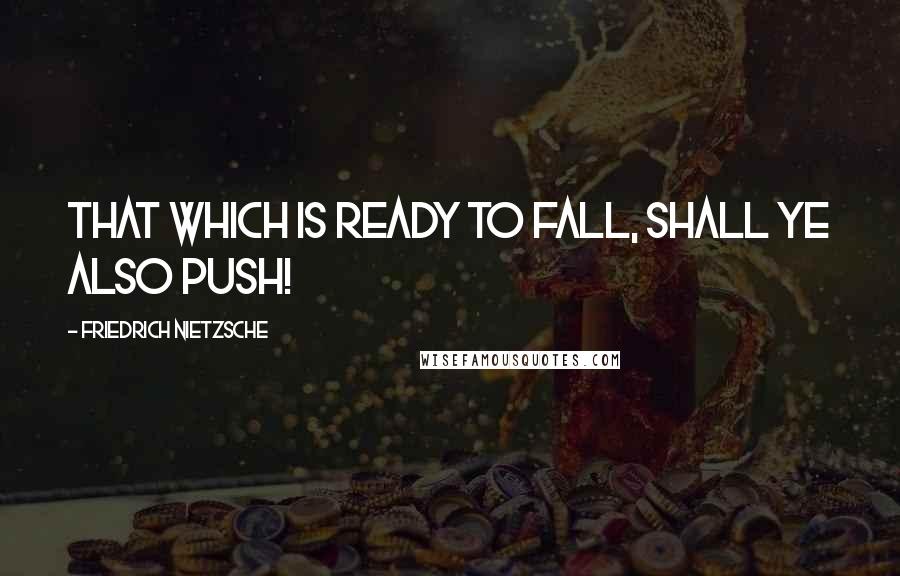 Friedrich Nietzsche Quotes: That which is ready to fall, shall ye also push!