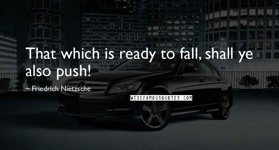 Friedrich Nietzsche Quotes: That which is ready to fall, shall ye also push!