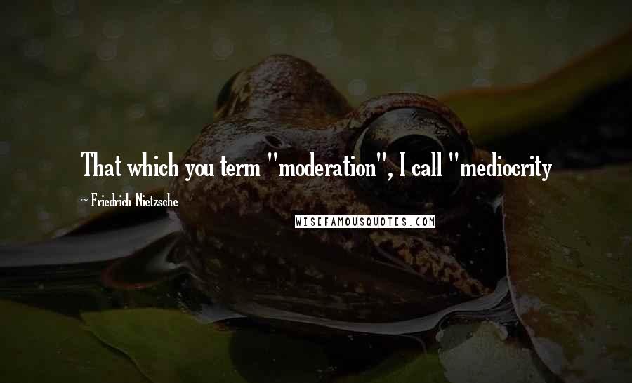 Friedrich Nietzsche Quotes: That which you term "moderation", I call "mediocrity