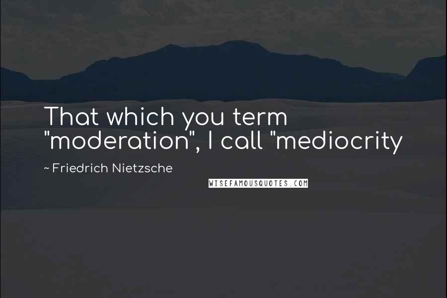 Friedrich Nietzsche Quotes: That which you term "moderation", I call "mediocrity