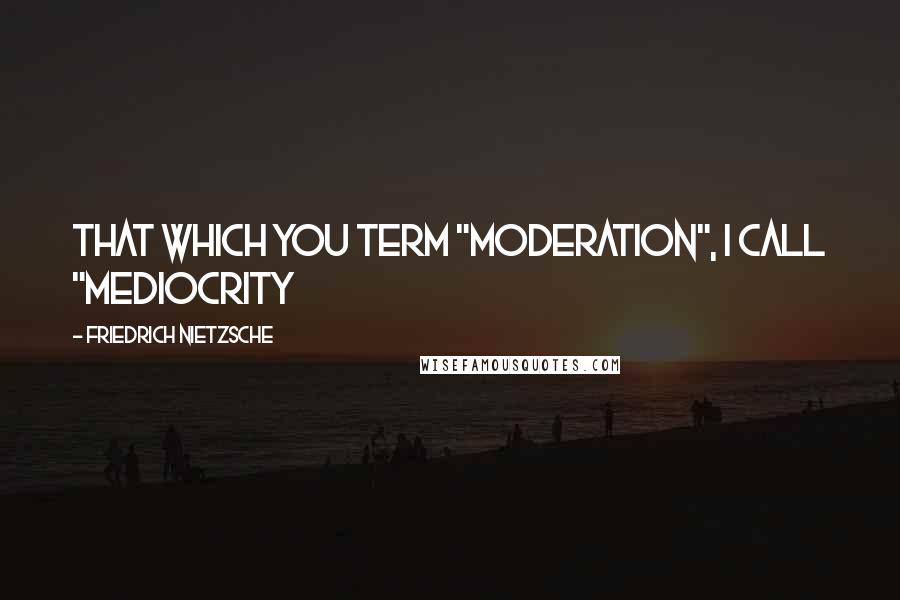 Friedrich Nietzsche Quotes: That which you term "moderation", I call "mediocrity