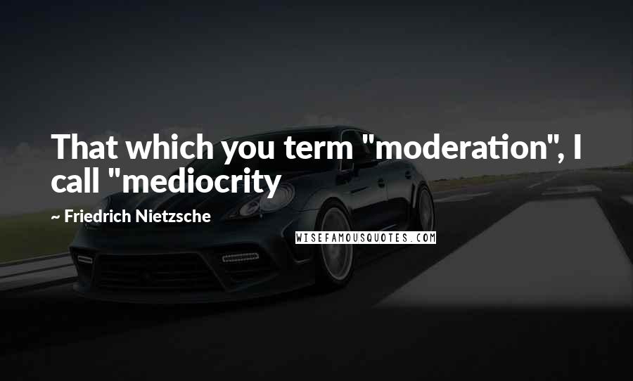 Friedrich Nietzsche Quotes: That which you term "moderation", I call "mediocrity