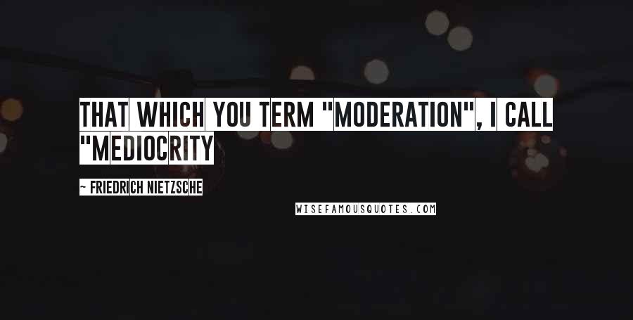 Friedrich Nietzsche Quotes: That which you term "moderation", I call "mediocrity