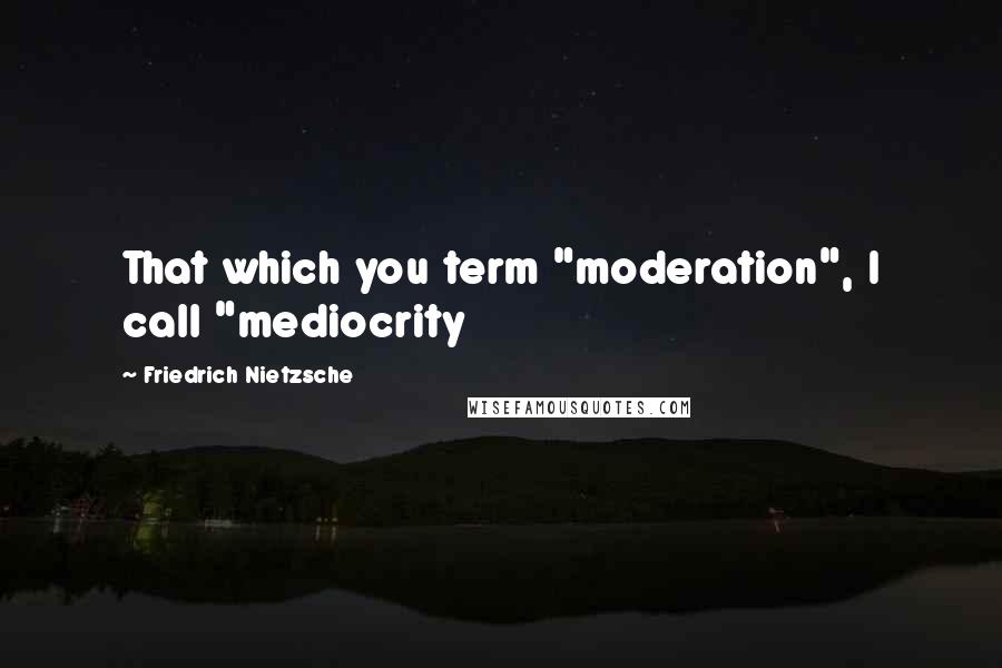 Friedrich Nietzsche Quotes: That which you term "moderation", I call "mediocrity