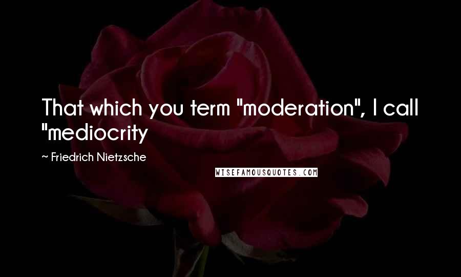 Friedrich Nietzsche Quotes: That which you term "moderation", I call "mediocrity