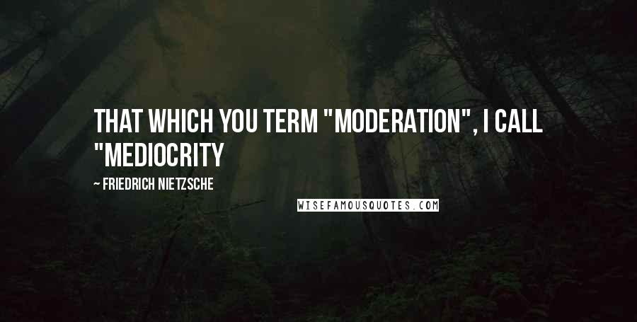 Friedrich Nietzsche Quotes: That which you term "moderation", I call "mediocrity