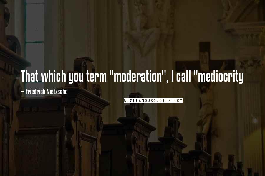 Friedrich Nietzsche Quotes: That which you term "moderation", I call "mediocrity