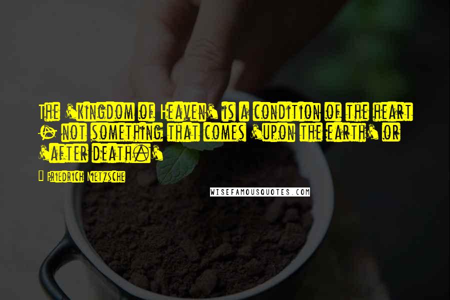 Friedrich Nietzsche Quotes: The 'kingdom of Heaven' is a condition of the heart - not something that comes 'upon the earth' or 'after death.'