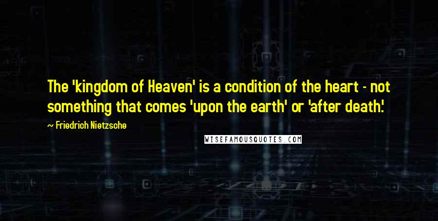 Friedrich Nietzsche Quotes: The 'kingdom of Heaven' is a condition of the heart - not something that comes 'upon the earth' or 'after death.'