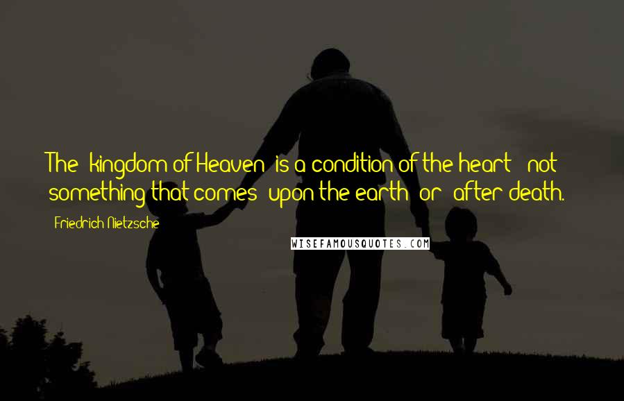Friedrich Nietzsche Quotes: The 'kingdom of Heaven' is a condition of the heart - not something that comes 'upon the earth' or 'after death.'