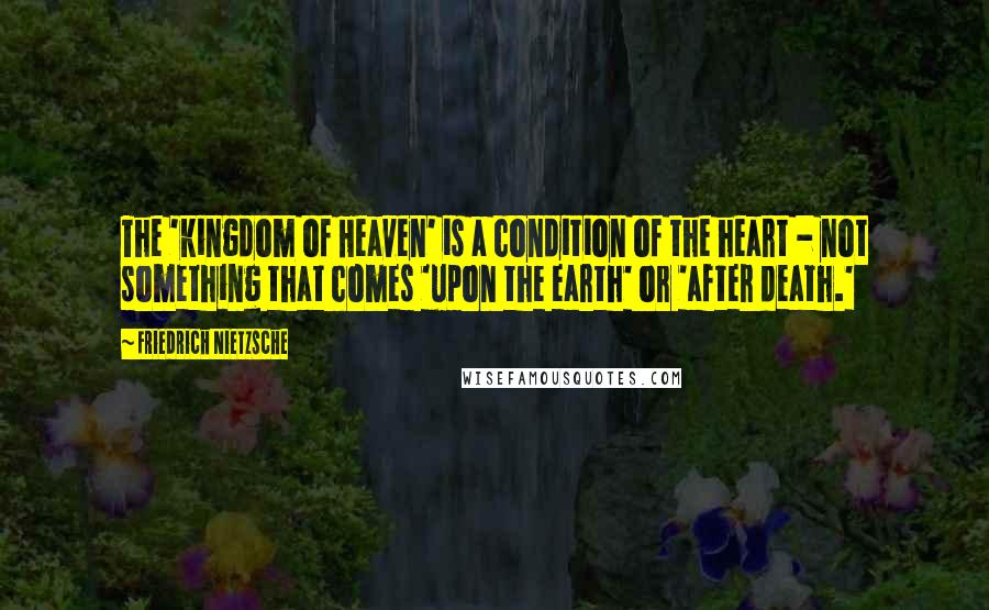 Friedrich Nietzsche Quotes: The 'kingdom of Heaven' is a condition of the heart - not something that comes 'upon the earth' or 'after death.'