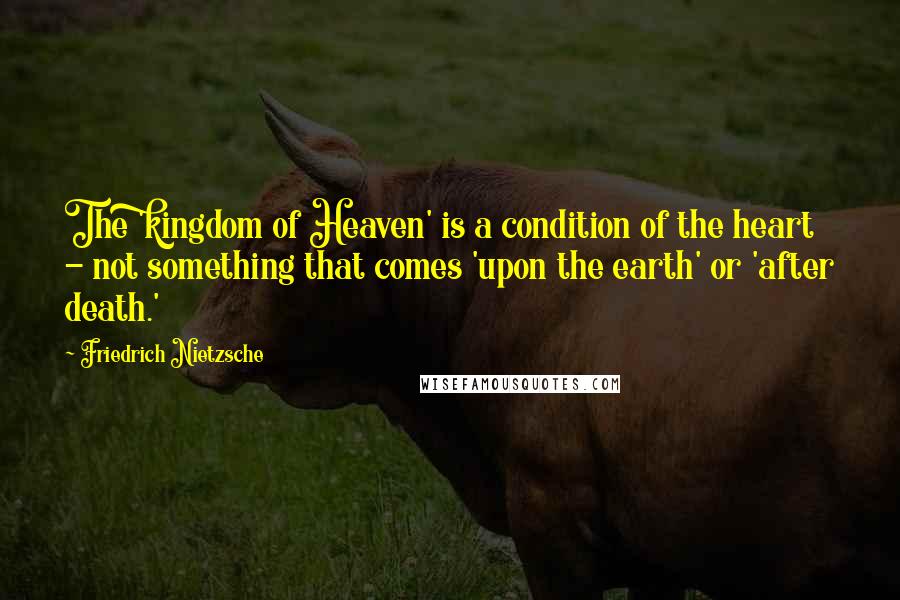 Friedrich Nietzsche Quotes: The 'kingdom of Heaven' is a condition of the heart - not something that comes 'upon the earth' or 'after death.'