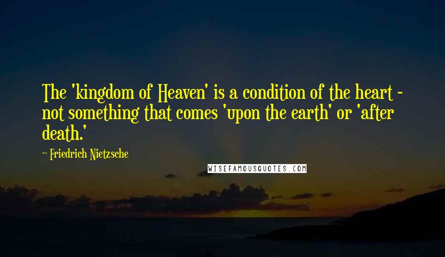 Friedrich Nietzsche Quotes: The 'kingdom of Heaven' is a condition of the heart - not something that comes 'upon the earth' or 'after death.'