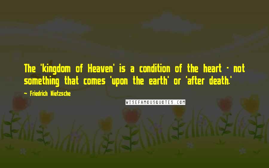 Friedrich Nietzsche Quotes: The 'kingdom of Heaven' is a condition of the heart - not something that comes 'upon the earth' or 'after death.'