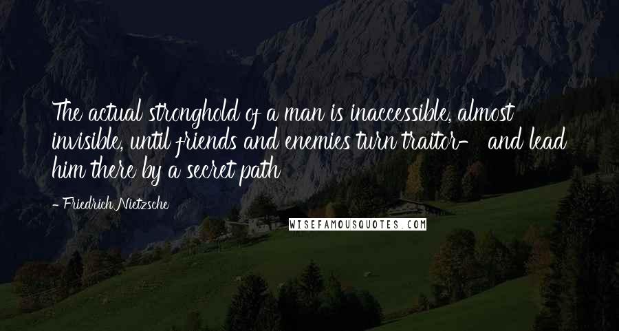 Friedrich Nietzsche Quotes: The actual stronghold of a man is inaccessible, almost invisible, until friends and enemies turn traitor- and lead him there by a secret path