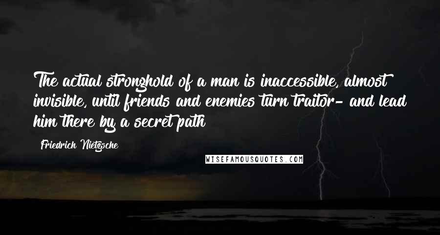 Friedrich Nietzsche Quotes: The actual stronghold of a man is inaccessible, almost invisible, until friends and enemies turn traitor- and lead him there by a secret path