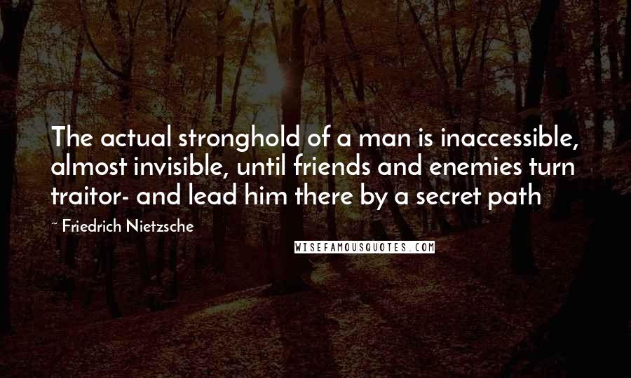 Friedrich Nietzsche Quotes: The actual stronghold of a man is inaccessible, almost invisible, until friends and enemies turn traitor- and lead him there by a secret path