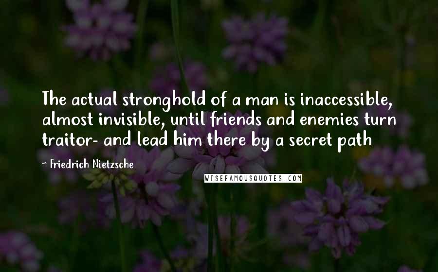 Friedrich Nietzsche Quotes: The actual stronghold of a man is inaccessible, almost invisible, until friends and enemies turn traitor- and lead him there by a secret path