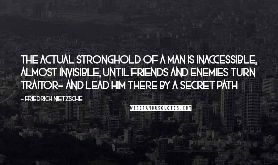 Friedrich Nietzsche Quotes: The actual stronghold of a man is inaccessible, almost invisible, until friends and enemies turn traitor- and lead him there by a secret path